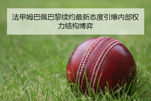 法甲姆巴佩巴黎续约最新态度引爆内部权力结构博弈